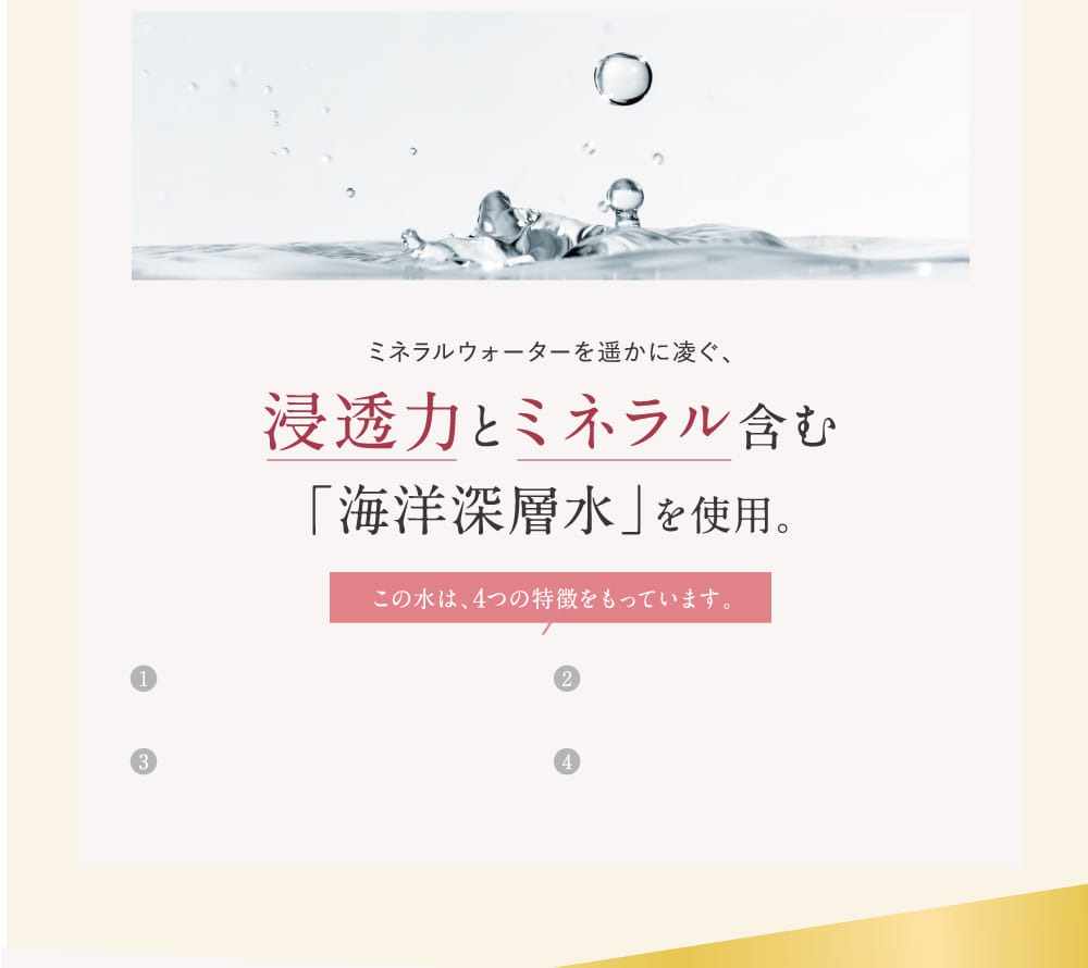 浸透力とミネラル含む「海洋深層水」を使用。