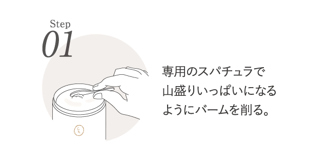 step01 専用のスパチュラで山盛りいっぱいになるようにバームを削る。