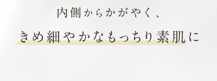 内側から輝く、きめ細やかなもっちり素肌に
