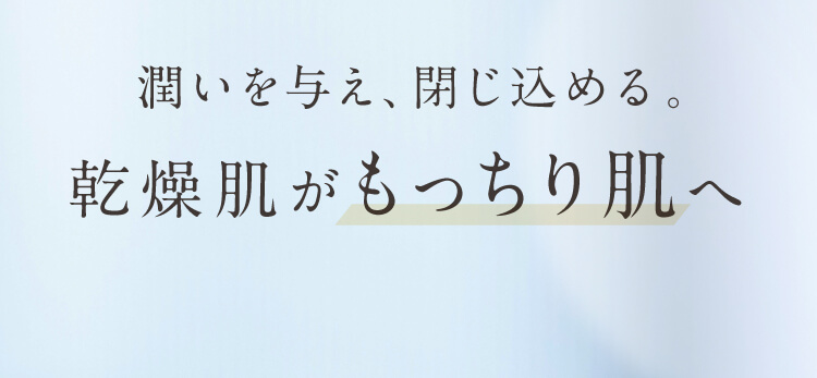潤いを与え閉じ込める。乾燥肌からもっちり素肌へ