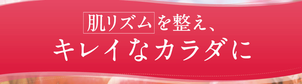 肌リズムを整え、キレイなカラダに