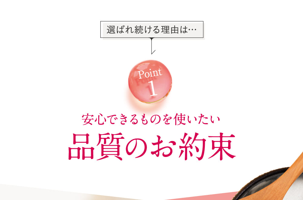 Point 1 安心できるものを使いたい品質のお約束