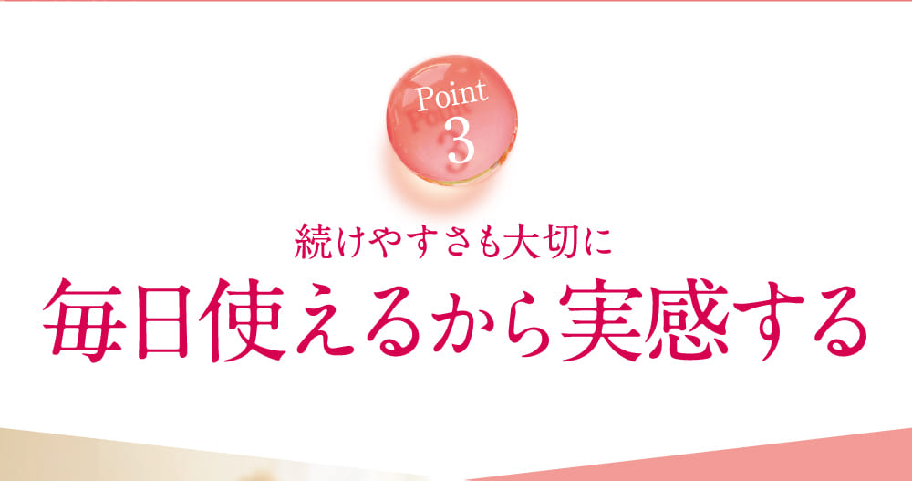 Point3 続けやすさも大切に毎日使えるから実感する