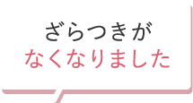 ざらつきがなくなりました