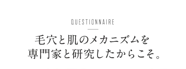 毛穴と肌のメカニズムを専門家と研究したからこそ。