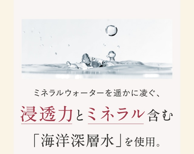 浸透力とミネラル含む「海洋深層水」を使用。