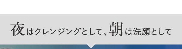 夜はクレンジングとして、朝は洗顔として