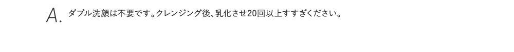 クレンジング後、乳化させ20回以上すすぎください。