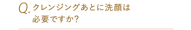 クレンジングあとに洗顔は必要ですか？