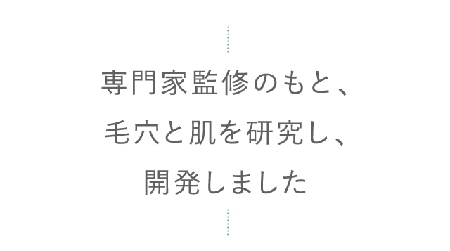 専門家監修のもと、毛穴と肌を研究し、開発しました