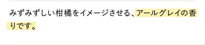 みずみずしい柑橘をイメージさせる、アールグレイの香りです。