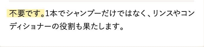 不要です。1本でシャンプーだけではなく、リンスやコンディショナーの役割も果たします。