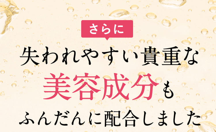 失われやすい貴重な美容成分もふんだんに配合しました