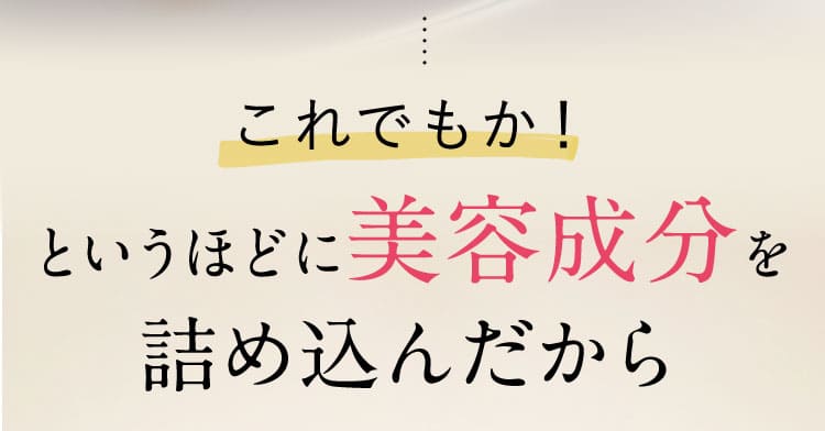 これでもか！というほどに美容成分を詰め込んだから