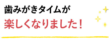 歯みがきタイムが楽しくなりました！