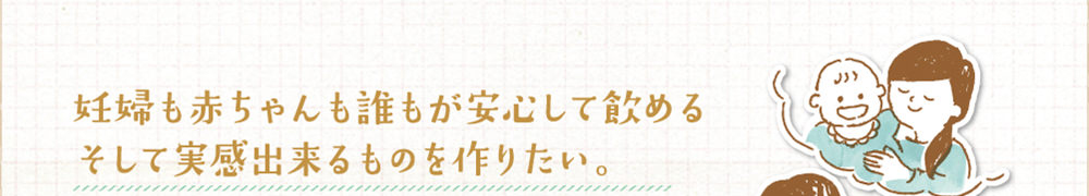 妊娠も赤ちゃんも誰もが安心して飲めるそして実感できるものを作りたい