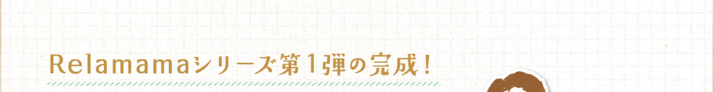 Relamamaシリーズ第1弾の完成