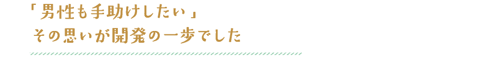 男性も手助けしたい、その思いが開発の一歩でした。