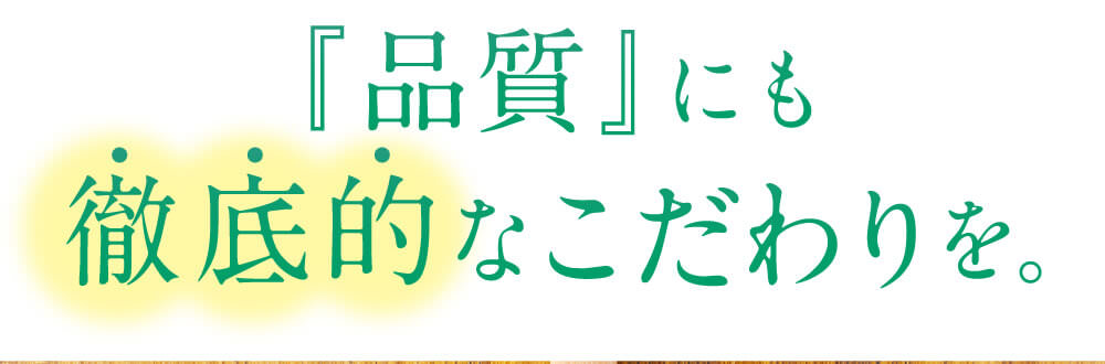 品質にも徹底的なこだわりを。