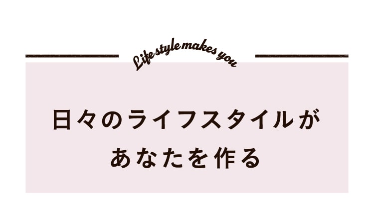 日々のライフスタイルがあなたを作る