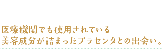 医療機関でも使用されている美容成分が詰まったプラセンタとの出会い