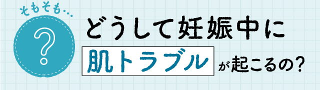 そもそも…どうして妊娠中に肌トラブルが起こるの？