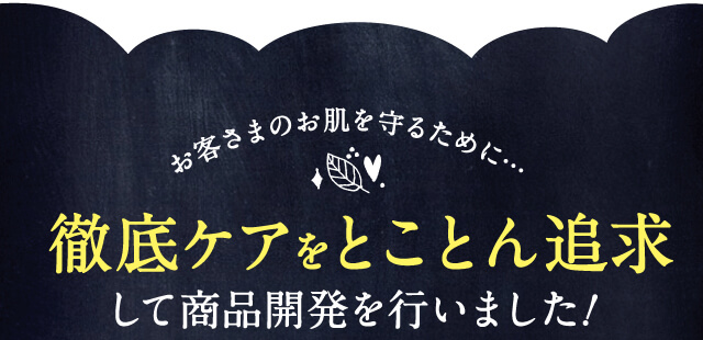 徹底ケアをとことん追求して商品開発を行いました！