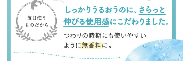 しっかりうるおうのに、さらっと伸びる使用感にこだわりました。