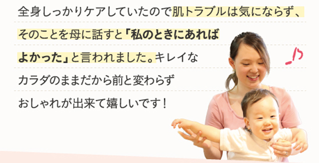 肌トラブルは気にならず、そのことを母に話すと「私のときにあればよかった」と言われました。