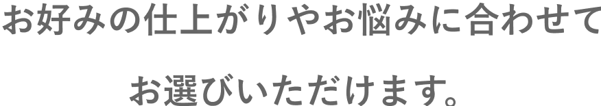 お好みの仕上がりにあわせてお選びいただきます。
