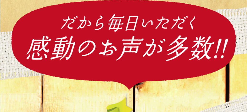 だから毎日いただく感動のお声が多数