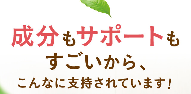 成分もサポートもすごいから、こんなに支持されています！