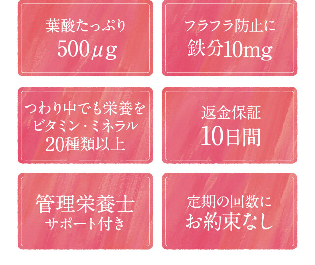 葉酸たっぷり500μg、フラフラ防止に鉄分10mg、つわり中でも栄養をビタミン・ミネラル20種類以上、返金保証10日間、管理栄養士サポート付き、定期の回数にお約束なし
