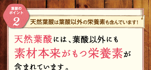 天然葉酸には、葉酸以外にも素材本来がもつ栄養素が含まれています。