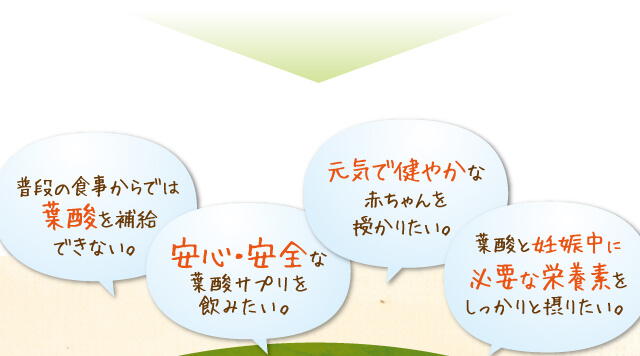 普段の食事からでは葉酸を補給できない。安心・安全な葉酸サプリを飲みたい。元気で健やかな赤ちゃんを授かりたい。葉酸と妊娠中に必要な栄養素をしっかりと摂りたい。