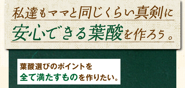 私達もママと同じくらい真剣に安心できる葉酸を作ろう。